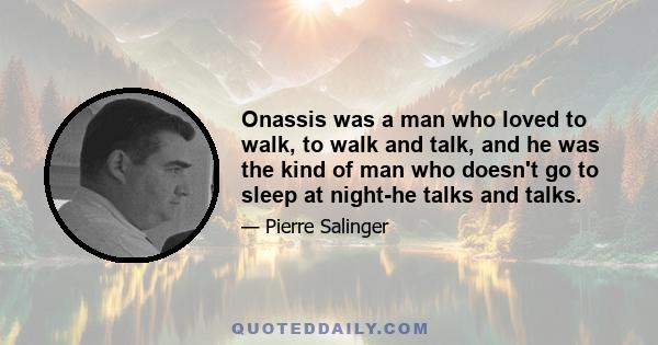 Onassis was a man who loved to walk, to walk and talk, and he was the kind of man who doesn't go to sleep at night-he talks and talks.