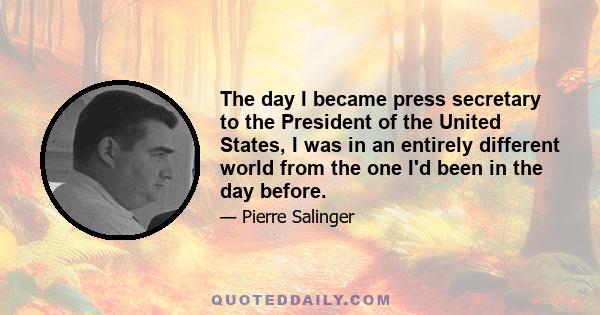 The day I became press secretary to the President of the United States, I was in an entirely different world from the one I'd been in the day before.