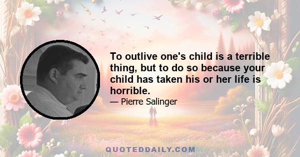 To outlive one's child is a terrible thing, but to do so because your child has taken his or her life is horrible.