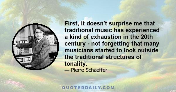 First, it doesn't surprise me that traditional music has experienced a kind of exhaustion in the 20th century - not forgetting that many musicians started to look outside the traditional structures of tonality.