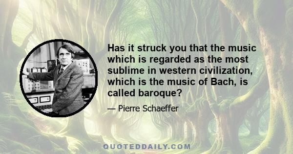 Has it struck you that the music which is regarded as the most sublime in western civilization, which is the music of Bach, is called baroque?