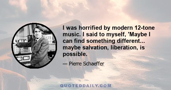 I was horrified by modern 12-tone music. I said to myself, 'Maybe I can find something different... maybe salvation, liberation, is possible.