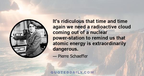 It's ridiculous that time and time again we need a radioactive cloud coming out of a nuclear power-station to remind us that atomic energy is extraordinarily dangerous.