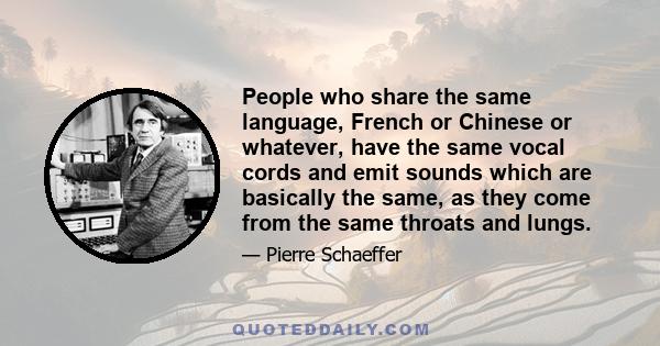 People who share the same language, French or Chinese or whatever, have the same vocal cords and emit sounds which are basically the same, as they come from the same throats and lungs.