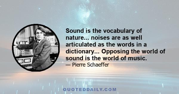 Sound is the vocabulary of nature... noises are as well articulated as the words in a dictionary... Opposing the world of sound is the world of music.