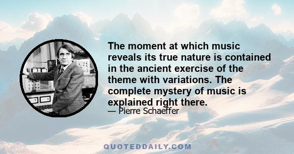 The moment at which music reveals its true nature is contained in the ancient exercise of the theme with variations. The complete mystery of music is explained right there.