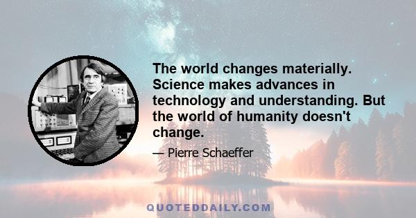 The world changes materially. Science makes advances in technology and understanding. But the world of humanity doesn't change.