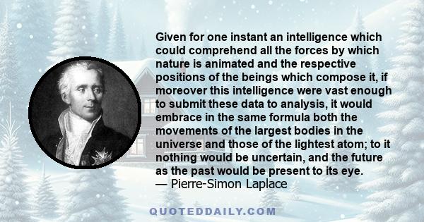 Given for one instant an intelligence which could comprehend all the forces by which nature is animated and the respective positions of the beings which compose it, if moreover this intelligence were vast enough to