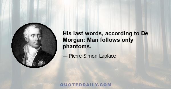 His last words, according to De Morgan: Man follows only phantoms.