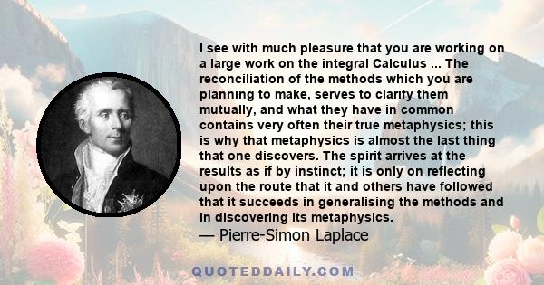 I see with much pleasure that you are working on a large work on the integral Calculus ... The reconciliation of the methods which you are planning to make, serves to clarify them mutually, and what they have in common