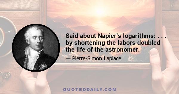 Said about Napier's logarithms: . . . by shortening the labors doubled the life of the astronomer.