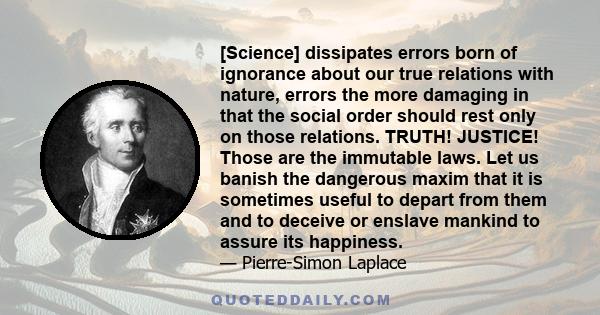 [Science] dissipates errors born of ignorance about our true relations with nature, errors the more damaging in that the social order should rest only on those relations. TRUTH! JUSTICE! Those are the immutable laws.