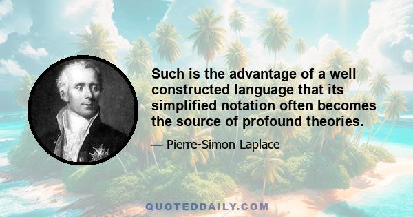 Such is the advantage of a well constructed language that its simplified notation often becomes the source of profound theories.