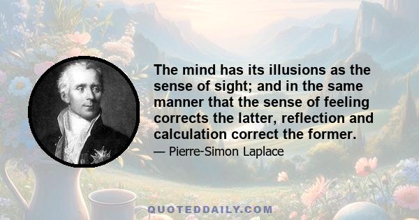 The mind has its illusions as the sense of sight; and in the same manner that the sense of feeling corrects the latter, reflection and calculation correct the former.