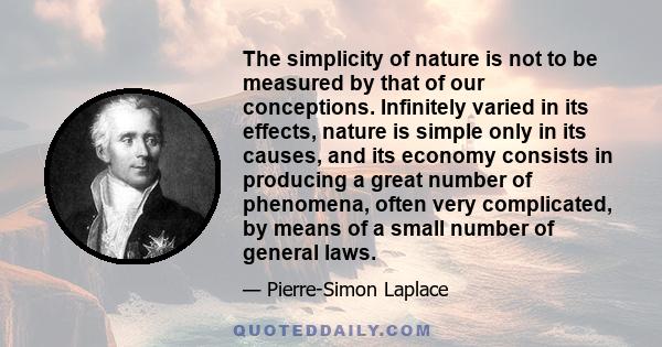 The simplicity of nature is not to be measured by that of our conceptions. Infinitely varied in its effects, nature is simple only in its causes, and its economy consists in producing a great number of phenomena, often