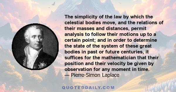 The simplicity of the law by which the celestial bodies move, and the relations of their masses and distances, permit analysis to follow their motions up to a certain point; and in order to determine the state of the