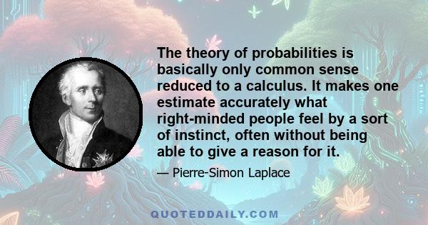 The theory of probabilities is basically only common sense reduced to a calculus. It makes one estimate accurately what right-minded people feel by a sort of instinct, often without being able to give a reason for it.