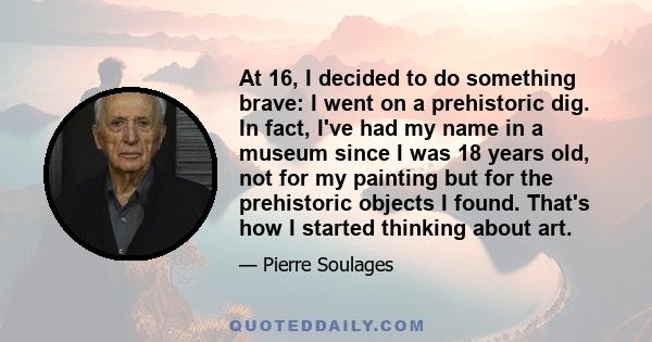 At 16, I decided to do something brave: I went on a prehistoric dig. In fact, I've had my name in a museum since I was 18 years old, not for my painting but for the prehistoric objects I found. That's how I started