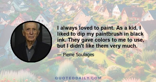 I always loved to paint. As a kid, I liked to dip my paintbrush in black ink. They gave colors to me to use, but I didn't like them very much.