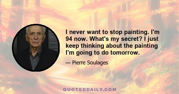 I never want to stop painting. I'm 94 now. What's my secret? I just keep thinking about the painting I'm going to do tomorrow.