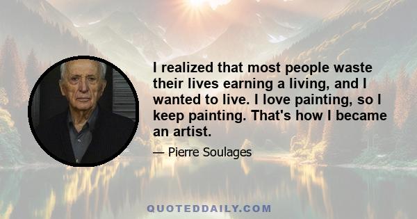 I realized that most people waste their lives earning a living, and I wanted to live. I love painting, so I keep painting. That's how I became an artist.