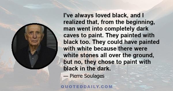 I've always loved black, and I realized that, from the beginning, man went into completely dark caves to paint. They painted with black too. They could have painted with white because there were white stones all over