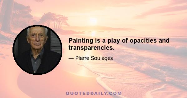 Painting is a play of opacities and transparencies.