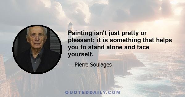 Painting isn't just pretty or pleasant; it is something that helps you to stand alone and face yourself.