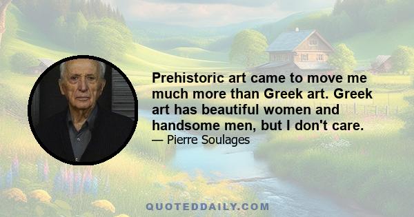 Prehistoric art came to move me much more than Greek art. Greek art has beautiful women and handsome men, but I don't care.