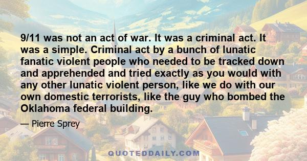 9/11 was not an act of war. It was a criminal act. It was a simple. Criminal act by a bunch of lunatic fanatic violent people who needed to be tracked down and apprehended and tried exactly as you would with any other