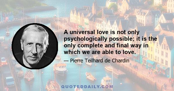 A universal love is not only psychologically possible; it is the only complete and final way in which we are able to love.