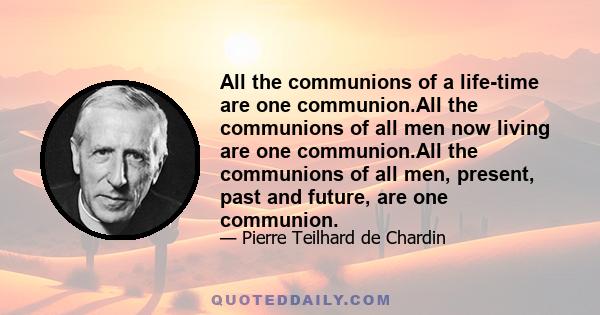 All the communions of a life-time are one communion.All the communions of all men now living are one communion.All the communions of all men, present, past and future, are one communion.