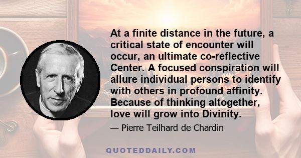 At a finite distance in the future, a critical state of encounter will occur, an ultimate co-reflective Center. A focused conspiration will allure individual persons to identify with others in profound affinity. Because 