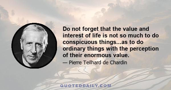 Do not forget that the value and interest of life is not so much to do conspicuous things...as to do ordinary things with the perception of their enormous value.