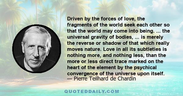 Driven by the forces of love, the fragments of the world seek each other so that the world may come to being.