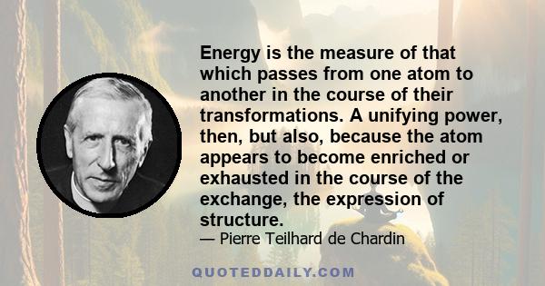 Energy is the measure of that which passes from one atom to another in the course of their transformations. A unifying power, then, but also, because the atom appears to become enriched or exhausted in the course of the 