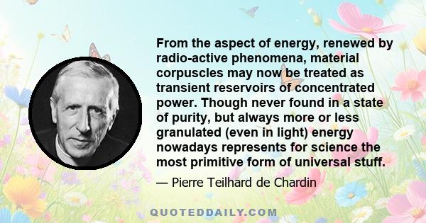 From the aspect of energy, renewed by radio-active phenomena, material corpuscles may now be treated as transient reservoirs of concentrated power. Though never found in a state of purity, but always more or less