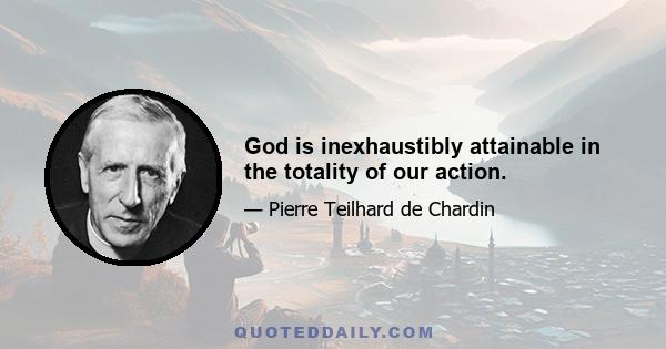 God is inexhaustibly attainable in the totality of our action.