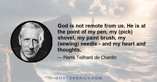 God is not remote from us. He is at the point of my pen, my (pick) shovel, my paint brush, my (sewing) needle - and my heart and thoughts.