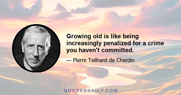 Growing old is like being increasingly penalized for a crime you haven't committed.