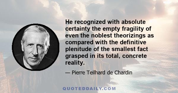 He recognized with absolute certainty the empty fragility of even the noblest theorizings as compared with the definitive plenitude of the smallest fact grasped in its total, concrete reality.