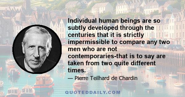 Individual human beings are so subtly developed through the centuries that it is strictly impermissible to compare any two men who are not contemporaries-that is to say are taken from two quite different times.