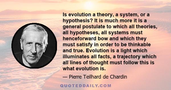 Is evolution a theory, a system, or a hypothesis? It is much more it is a general postulate to which all theories, all hypotheses, all systems must henceforward bow and which they must satisfy in order to be thinkable