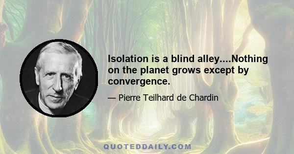 Isolation is a blind alley....Nothing on the planet grows except by convergence.