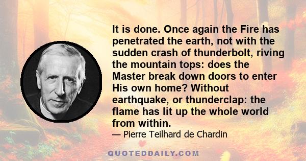 It is done. Once again the Fire has penetrated the earth, not with the sudden crash of thunderbolt, riving the mountain tops: does the Master break down doors to enter His own home? Without earthquake, or thunderclap: