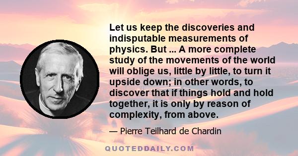 Let us keep the discoveries and indisputable measurements of physics. But ... A more complete study of the movements of the world will oblige us, little by little, to turn it upside down; in other words, to discover