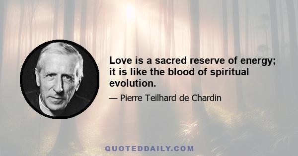 Love is a sacred reserve of energy; it is like the blood of spiritual evolution.