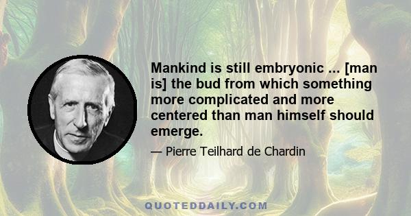 Mankind is still embryonic ... [man is] the bud from which something more complicated and more centered than man himself should emerge.