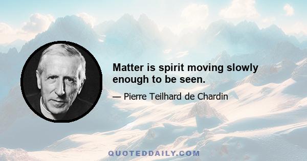 Matter is spirit moving slowly enough to be seen.