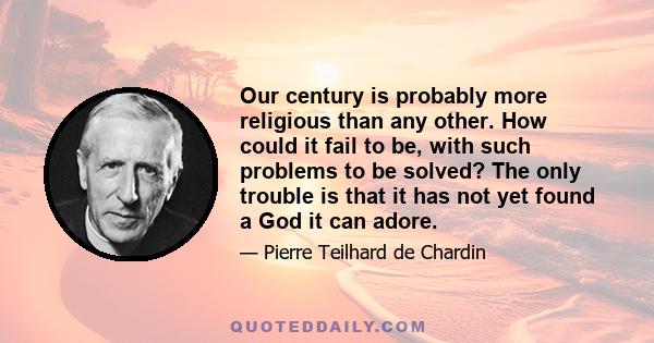 Our century is probably more religious than any other. How could it fail to be, with such problems to be solved? The only trouble is that it has not yet found a God it can adore.